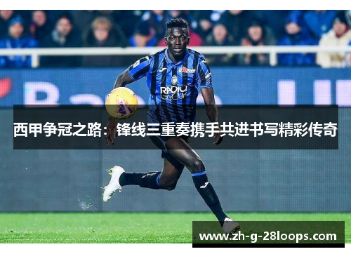 西甲争冠之路：锋线三重奏携手共进书写精彩传奇