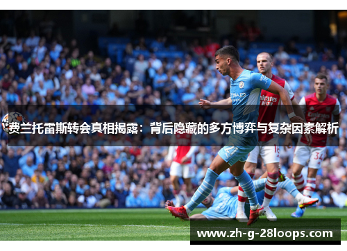 费兰托雷斯转会真相揭露：背后隐藏的多方博弈与复杂因素解析