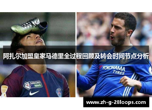 阿扎尔加盟皇家马德里全过程回顾及转会时间节点分析