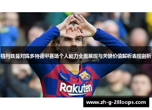 格列兹曼对阵多特德甲赛场个人能力全面展现与关键价值解析表现剖析 格列兹曼对阵多特德甲赛场个人能力全面展现与关键价值解析表现剖析