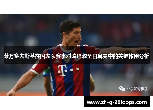 莱万多夫斯基在国家队赛事对阵巴黎圣日耳曼中的关键作用分析