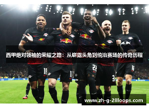 西甲绝对领袖的荣耀之路:从崭露头角到统治赛场的传奇历程 西甲绝对领袖的荣耀之路:从崭露头角到统治赛场的传奇历程