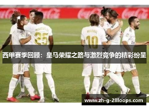 西甲赛季回顾:皇马荣耀之路与激烈竞争的精彩纷呈 西甲赛季回顾:皇马荣耀之路与激烈竞争的精彩纷呈