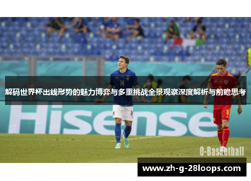 解码世界杯出线形势的魅力博弈与多重挑战全景观察深度解析与前瞻思考 解码世界杯出线形势的魅力博弈与多重挑战全景观察深度解析与前瞻思考