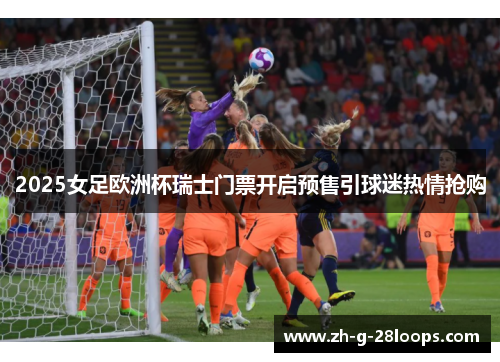 2025女足欧洲杯瑞士门票开启预售引球迷热情抢购