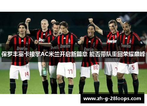 保罗丰塞卡接掌AC米兰开启新篇章 能否带队重回荣耀巅峰