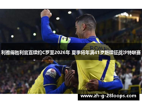 利雅得胜利官宣续约C罗至2026年 夏季将年满41岁继续征战沙特联赛 利雅得胜利官宣续约C罗至2026年 夏季将年满41岁继续征战沙特联赛