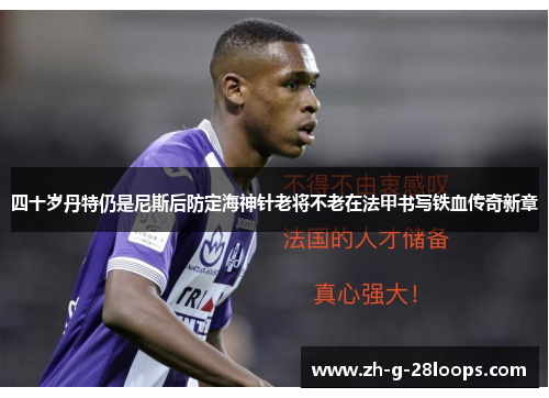 四十岁丹特仍是尼斯后防定海神针老将不老在法甲书写铁血传奇新章
