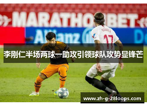 李刚仁半场两球一助攻引领球队攻势显锋芒 李刚仁半场两球一助攻引领球队攻势显锋芒