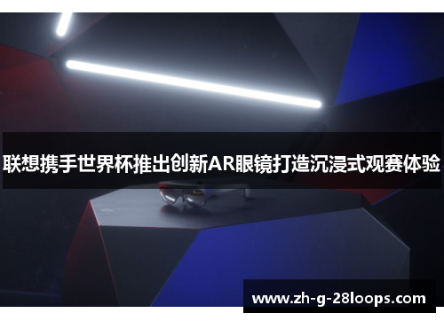 联想携手世界杯推出创新AR眼镜打造沉浸式观赛体验