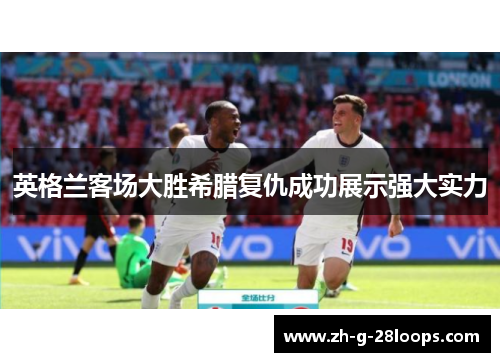 英格兰客场大胜希腊复仇成功展示强大实力 英格兰客场大胜希腊复仇成功展示强大实力
