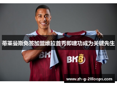 蒂莱曼斯免签加盟维拉首秀即建功成为关键先生 蒂莱曼斯免签加盟维拉首秀即建功成为关键先生