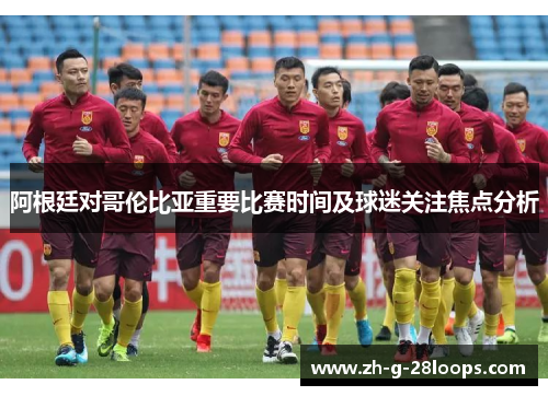 阿根廷对哥伦比亚重要比赛时间及球迷关注焦点分析