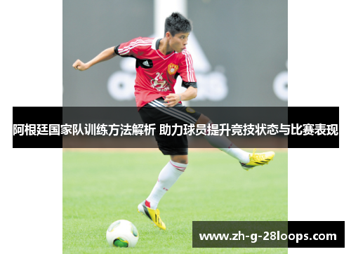 阿根廷国家队训练方法解析 助力球员提升竞技状态与比赛表现