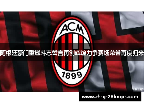 阿根廷豪门重燃斗志誓言再创辉煌力争赛场荣誉再度归来 阿根廷豪门重燃斗志誓言再创辉煌力争赛场荣誉再度归来