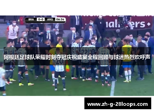阿根廷足球队荣耀时刻夺冠庆祝盛宴全程回顾与球迷热烈欢呼声