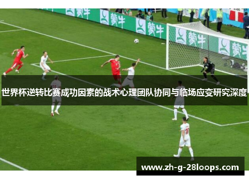 世界杯逆转比赛成功因素的战术心理团队协同与临场应变研究深度 世界杯逆转比赛成功因素的战术心理团队协同与临场应变研究深度