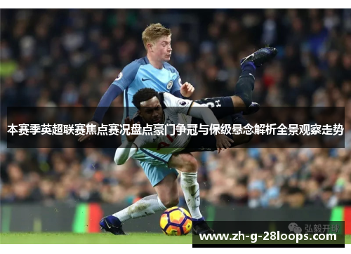 本赛季英超联赛焦点赛况盘点豪门争冠与保级悬念解析全景观察走势 本赛季英超联赛焦点赛况盘点豪门争冠与保级悬念解析全景观察走势