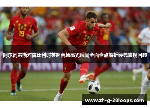 阿尔瓦雷斯对阵比利时英超赛场高光瞬间全面盘点解析经典表现回顾