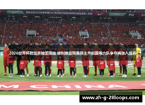 2026世界杯附加赛抽签揭晓 玻利维亚刚果民主共和国等六队争夺两张入场券 2026世界杯附加赛抽签揭晓 玻利维亚刚果民主共和国等六队争夺两张入场券