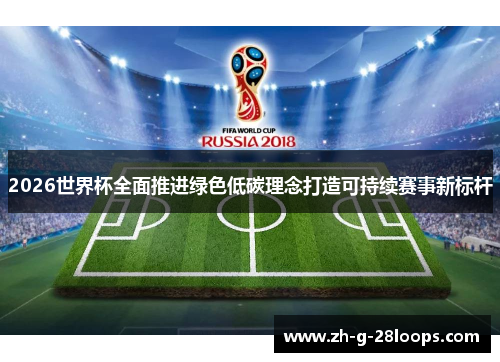 2026世界杯全面推进绿色低碳理念打造可持续赛事新标杆