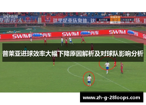 普莱亚进球效率大幅下降原因解析及对球队影响分析 普莱亚进球效率大幅下降原因解析及对球队影响分析