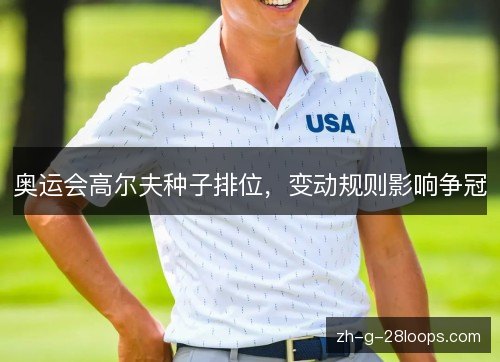 奥运会高尔夫种子排位,变动规则影响争冠 奥运会高尔夫种子排位,变动规则影响争冠