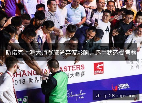 斯诺克上海大师赛旅途奔波影响,选手状态受考验 斯诺克上海大师赛旅途奔波影响,选手状态受考验